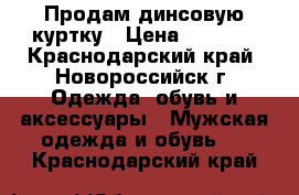 Продам динсовую куртку › Цена ­ 1 000 - Краснодарский край, Новороссийск г. Одежда, обувь и аксессуары » Мужская одежда и обувь   . Краснодарский край